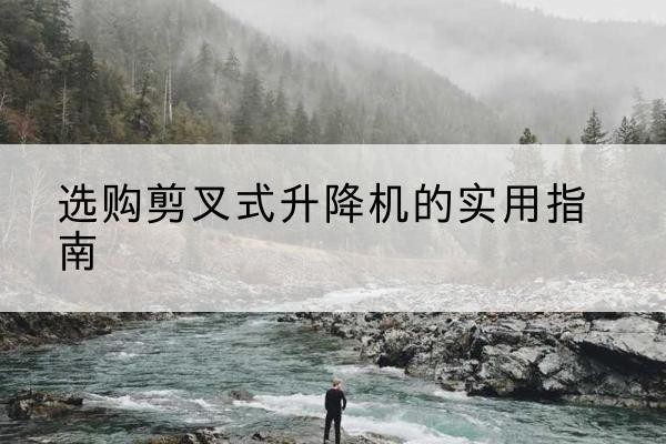 涟源剪叉式升降机怎么选-选购剪叉式升降机的实用指南