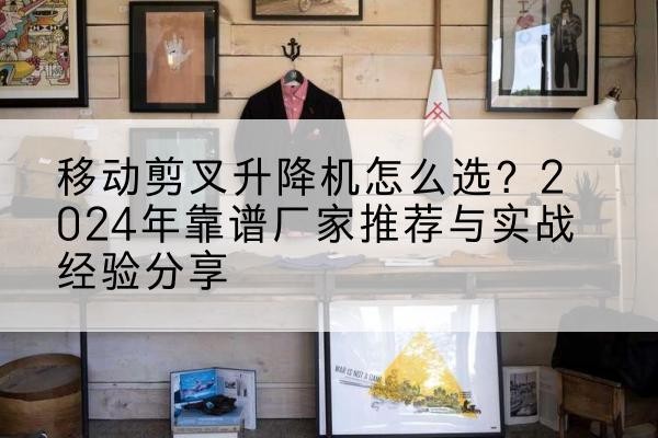 涟源升降平台厂家推荐-移动剪叉升降机怎么选？2024年靠谱厂家推荐与实战经验分享