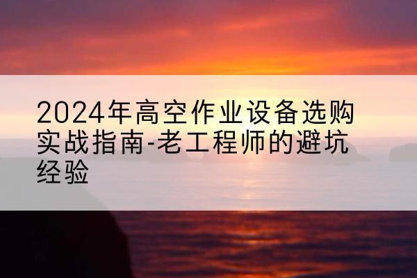 涟源高空作业升降机厂家推荐-2024年高空作业设备选购实战指南-老工程师的避坑经验