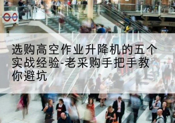 涟源高空作业升降机厂家-选购高空作业升降机的五个实战经验-老采购手把手教你避坑