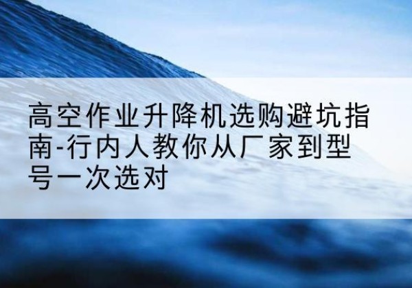 涟源升降平台厂家-高空作业升降机选购避坑指南-行内人教你从厂家到型号一次选对