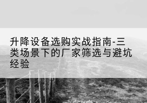 涟源移动式升降机厂家推荐-升降设备选购实战指南-三类场景下的厂家筛选与避坑经验