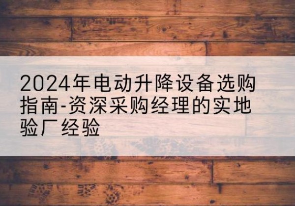 涟源电动剪叉升降平台厂家-2024年电动升降设备选购指南-资深采购经理的实地验厂经验