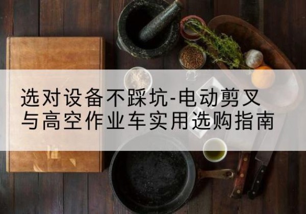 涟源电动剪叉升降平台怎么选-选对设备不踩坑-电动剪叉与高空作业车实用选购指南