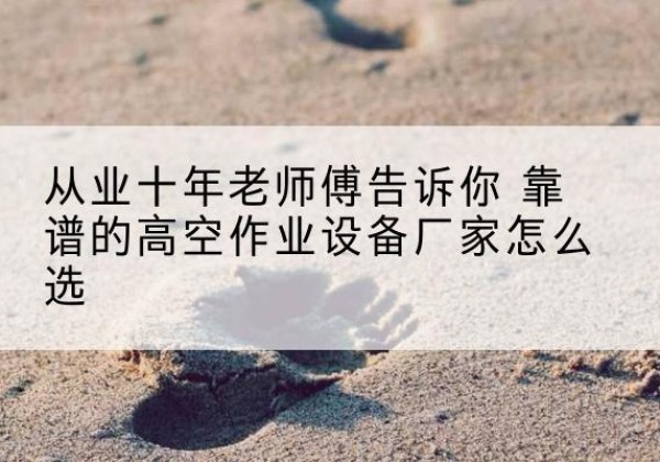 涟源高空作业升降机厂家推荐-从业十年老师傅告诉你 靠谱的高空作业设备厂家怎么选