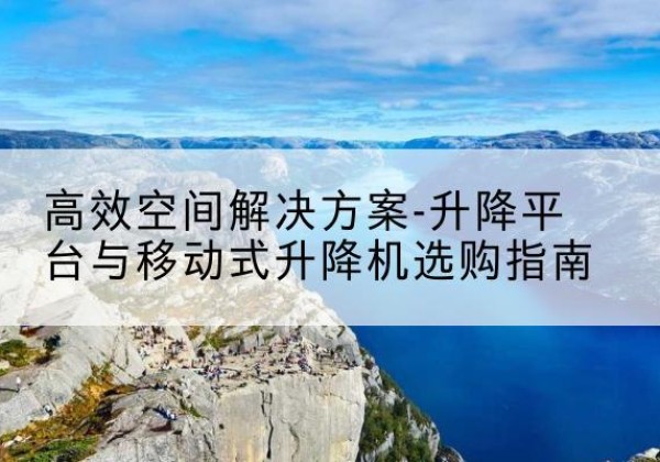 涟源升降平台厂家-*空间解决方案-升降平台与移动式升降机选购指南