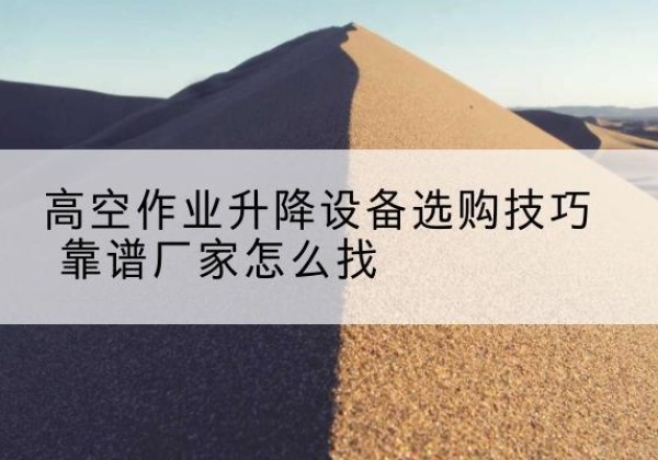 涟源电动升降平台厂家推荐-高空作业升降设备选购技巧 靠谱厂家怎么找