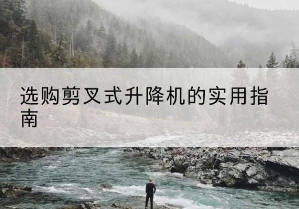 涟源剪叉式升降机怎么选-选购剪叉式升降机的实用指南