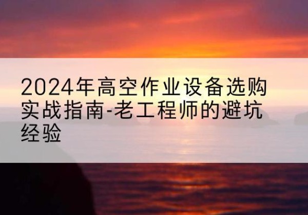 涟源高空作业升降机厂家推荐-2024年高空作业设备选购实战指南-老工程师的避坑经验